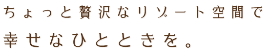 ちょっと贅沢なリゾート空間で