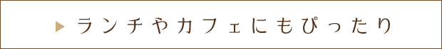 ランチやカフェにもぴったり